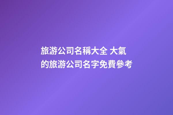 旅游公司名稱大全 大氣的旅游公司名字免費參考-第1張-公司起名-玄機派